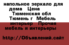 напольное зеркало для дома › Цена ­ 1 500 - Тюменская обл., Тюмень г. Мебель, интерьер » Прочая мебель и интерьеры   